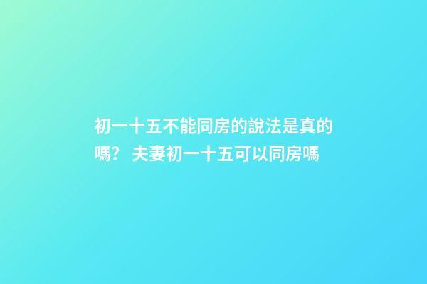 初一十五不能同房的說法是真的嗎？ 夫妻初一十五可以同房嗎-第1張-觀點-玄機派